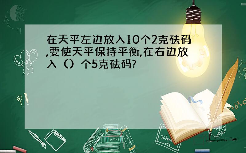 在天平左边放入10个2克砝码,要使天平保持平衡,在右边放入（）个5克砝码?