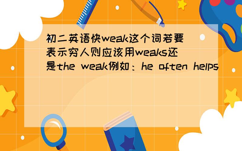 初二英语快weak这个词若要表示穷人则应该用weaks还是the weak例如：he often helps _____