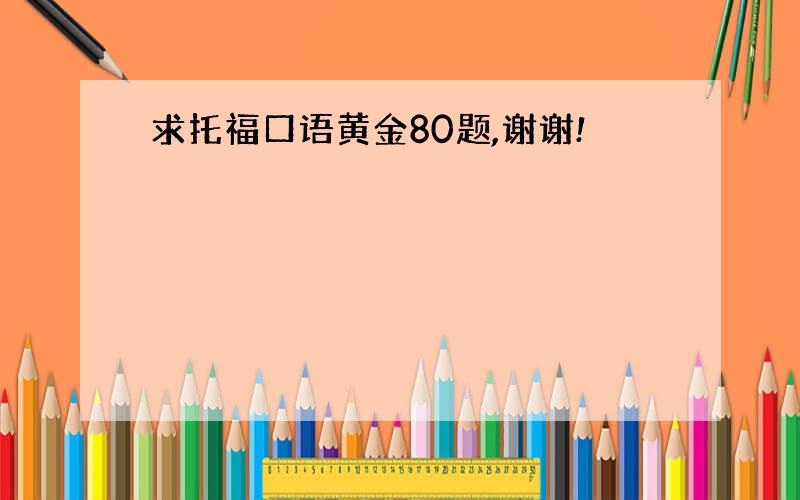 求托福口语黄金80题,谢谢!