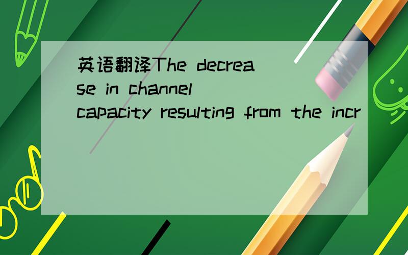 英语翻译The decrease in channel capacity resulting from the incr