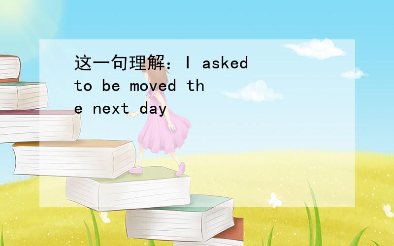 这一句理解：I asked to be moved the next day