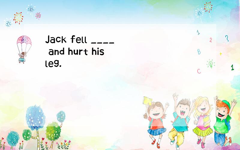 Jack fell ____ and hurt his leg.