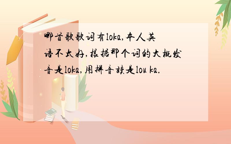 哪首歌歌词有loka,本人英语不太好,根据那个词的大概发音是loka,用拼音读是lou ka.