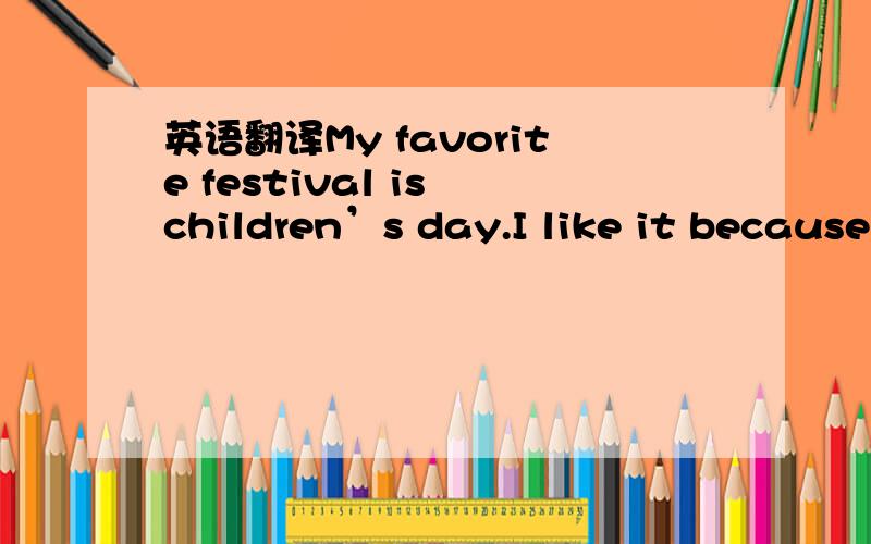 英语翻译My favorite festival is children’s day.I like it because