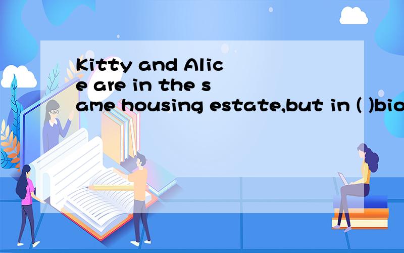 Kitty and Alice are in the same housing estate,but in ( )bio