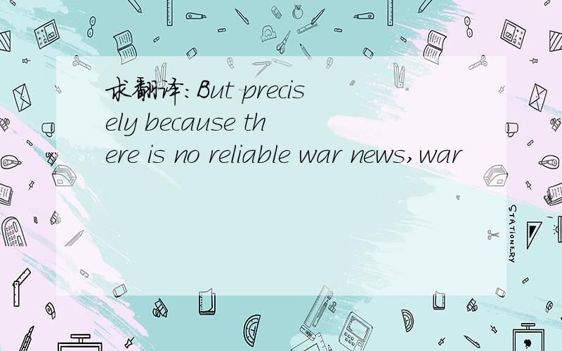 求翻译：But precisely because there is no reliable war news,war