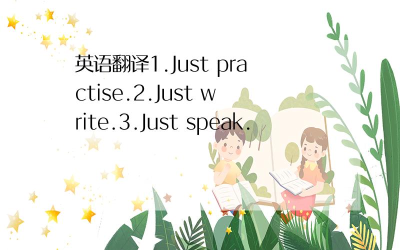 英语翻译1.Just practise.2.Just write.3.Just speak.