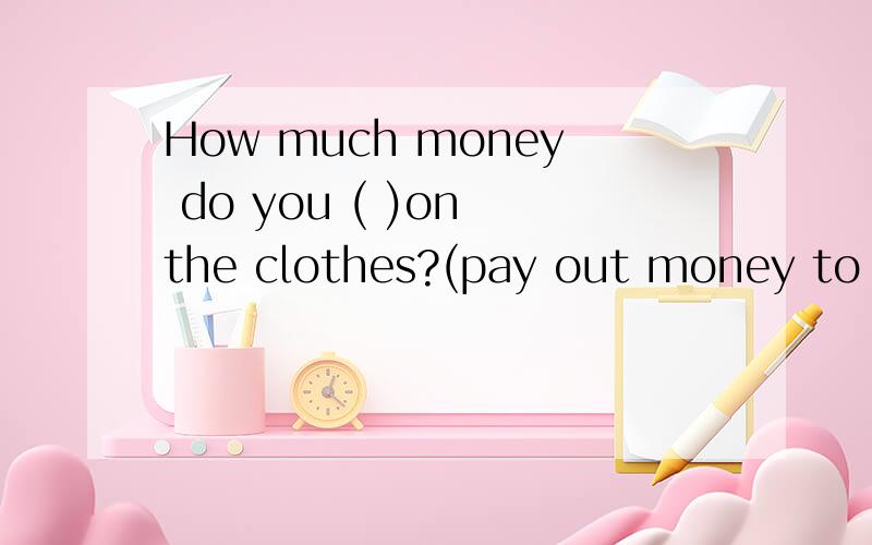 How much money do you ( )on the clothes?(pay out money to bu