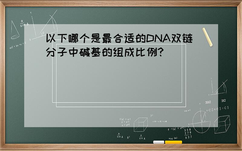 以下哪个是最合适的DNA双链分子中碱基的组成比例?