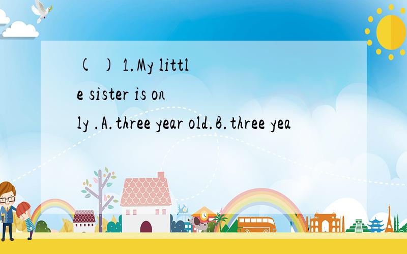 ( ) 1.My little sister is only .A.three year old.B.three yea