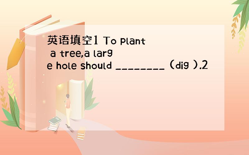 英语填空1 To plant a tree,a large hole should ________ (dig ).2