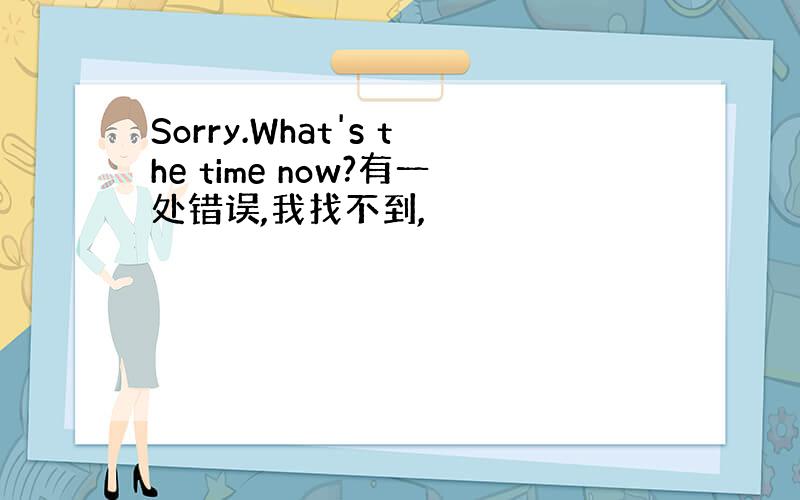 Sorry.What's the time now?有一处错误,我找不到,