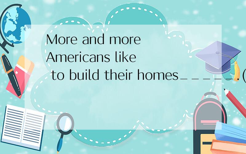 More and more Americans like to build their homes_____.(with