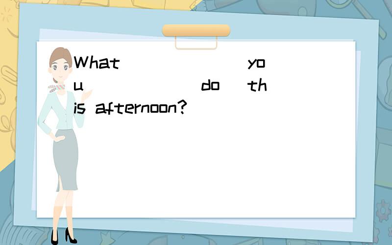 What ______ you _____(do) this afternoon?