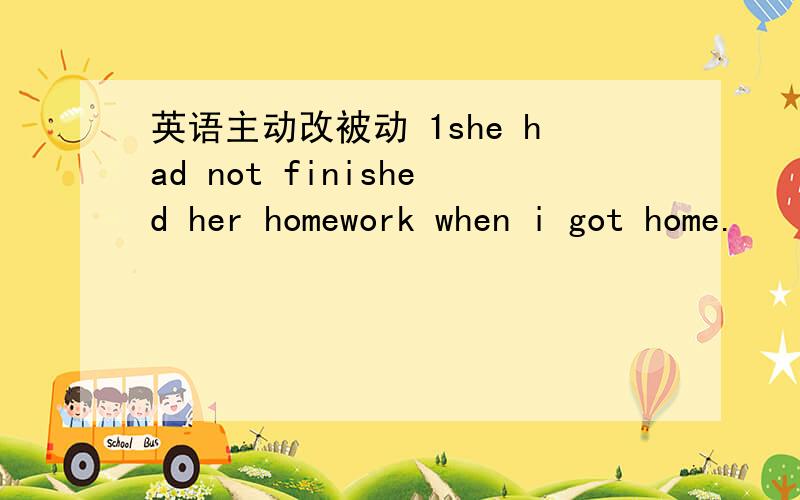 英语主动改被动 1she had not finished her homework when i got home.