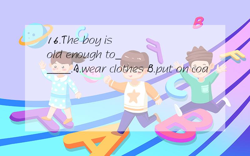 16.The boy is old enough to_____.A.wear clothes B.put on coa