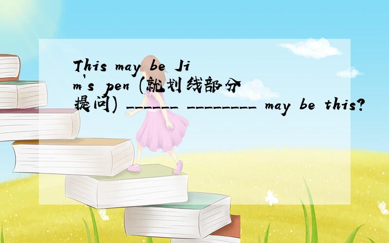 This may be Jim`s pen (就划线部分提问) ______ ________ may be this?