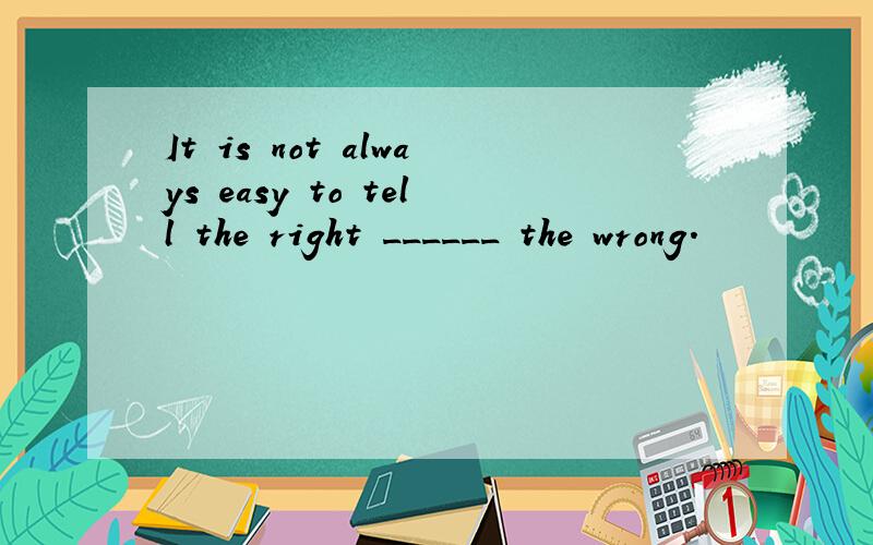 It is not always easy to tell the right ______ the wrong.