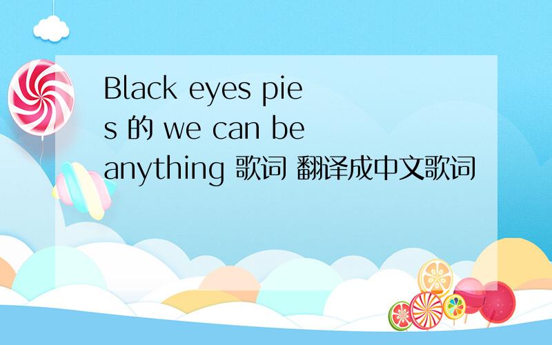 Black eyes pies 的 we can be anything 歌词 翻译成中文歌词