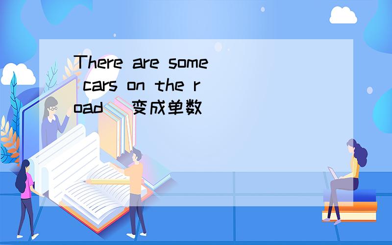 There are some cars on the road （变成单数）