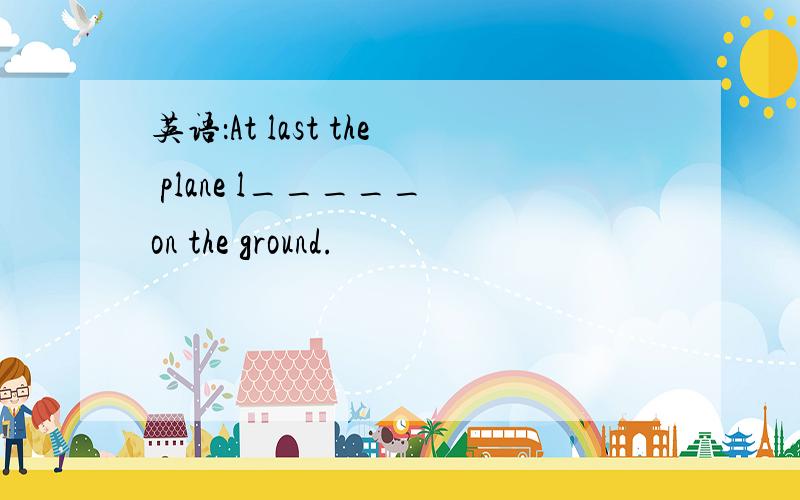 英语：At last the plane l_____ on the ground.