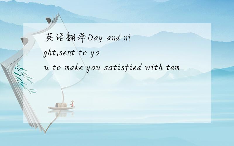 英语翻译Day and night,sent to you to make you satisfied with tem