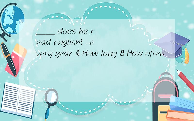 ____ does he read english?-every year A How long B How often