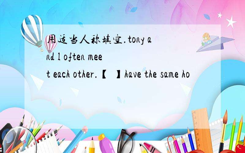 用适当人称填空.tony and l often meet each other.【 】have the same ho