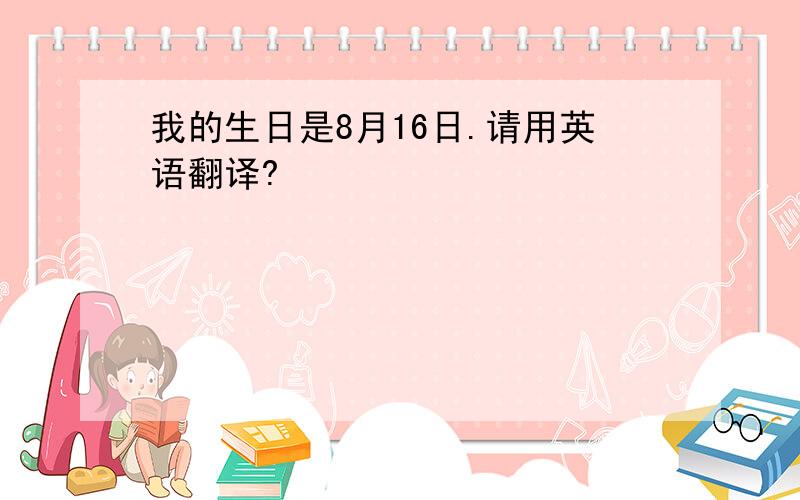 我的生日是8月16日.请用英语翻译?