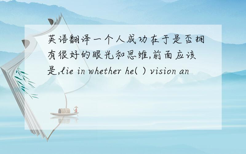 英语翻译一个人成功在于是否拥有很好的眼光和思维,前面应该是,lie in whether he( ) vision an