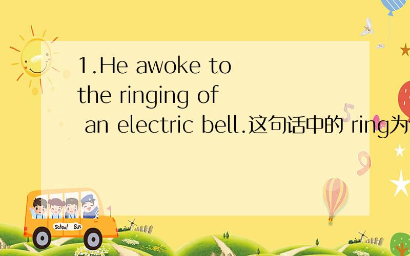 1.He awoke to the ringing of an electric bell.这句话中的 ring为什么用