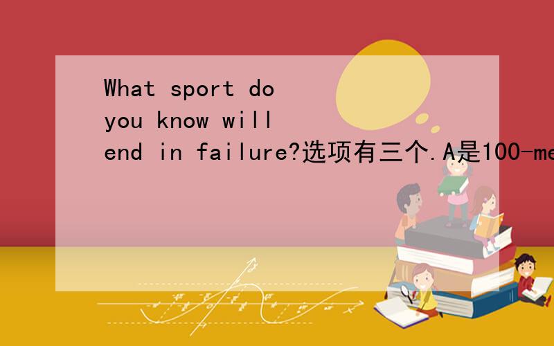 What sport do you know will end in failure?选项有三个.A是100-meter