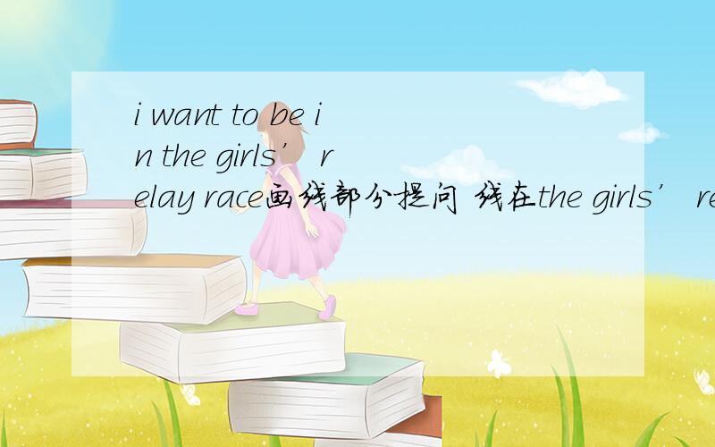 i want to be in the girls’ relay race画线部分提问 线在the girls’ rel