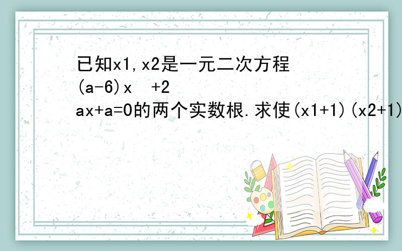 已知x1,x2是一元二次方程(a-6)x²+2ax+a=0的两个实数根.求使(x1+1)(x2+1)为负数的实