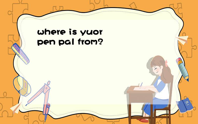 where is yuor pen pal from?
