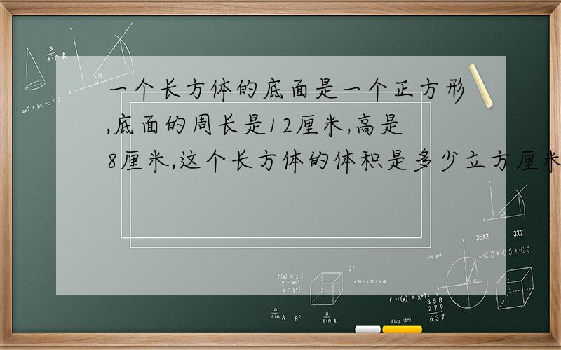 一个长方体的底面是一个正方形,底面的周长是12厘米,高是8厘米,这个长方体的体积是多少立方厘米?