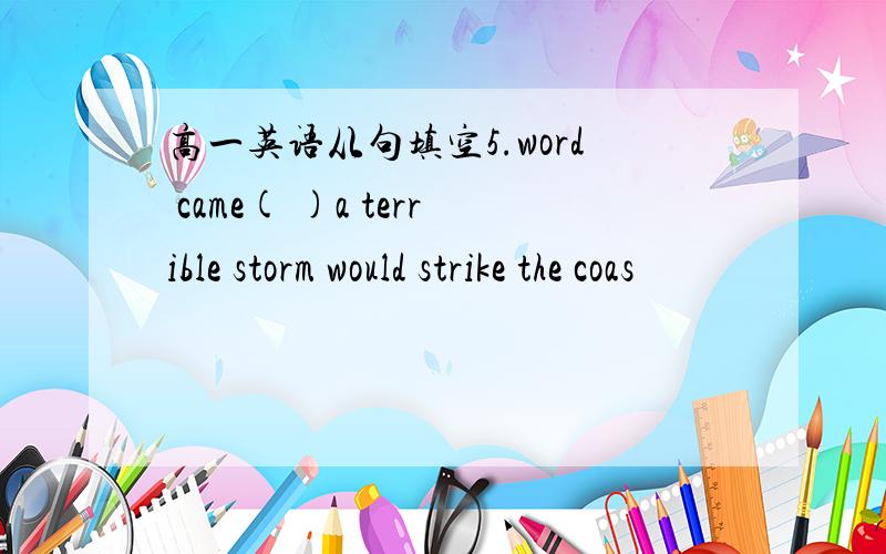 高一英语从句填空5.word came( )a terrible storm would strike the coas
