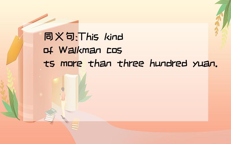 同义句:This kind of Walkman costs more than three hundred yuan.