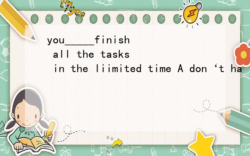 you_____finish all the tasks in the liimited time A don‘t ha