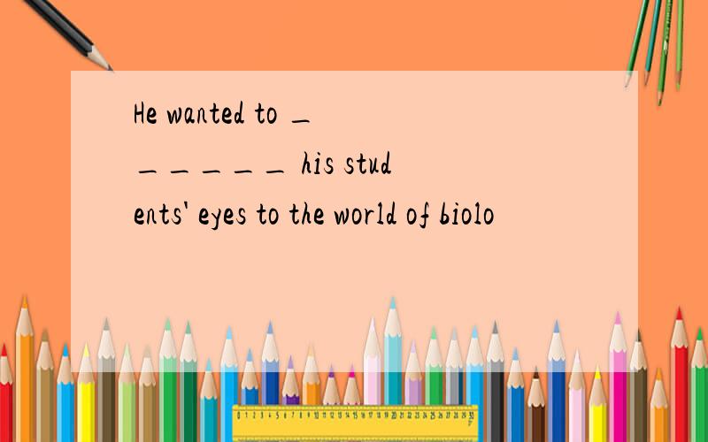 He wanted to ______ his students' eyes to the world of biolo