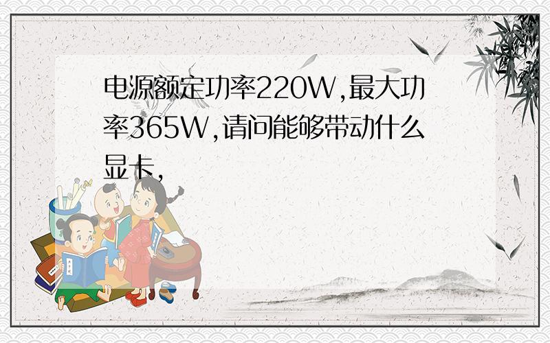 电源额定功率220W,最大功率365W,请问能够带动什么显卡,