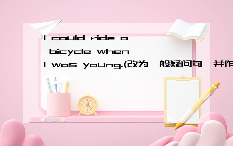 I could ride a bicycle when I was young.(改为一般疑问句,并作肯定回答）