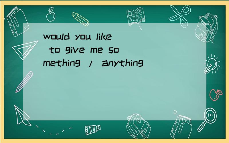 would you like to give me something / anything