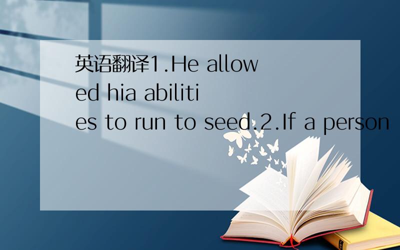 英语翻译1.He allowed hia abilities to run to seed.2.If a person