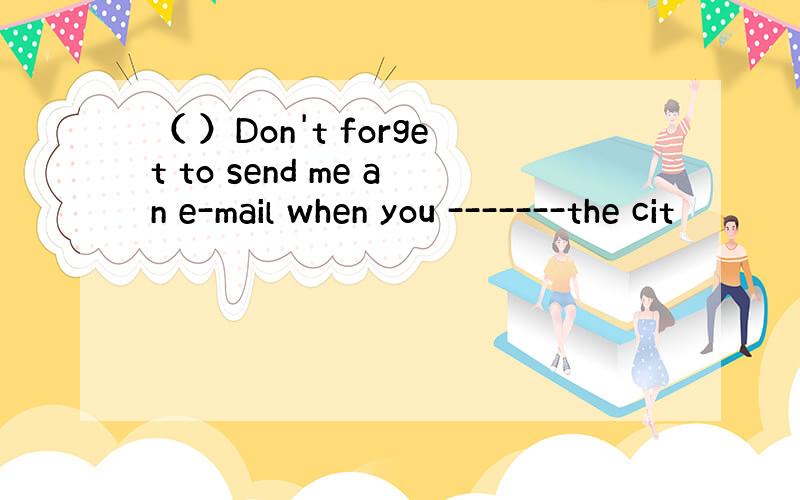 （ ）Don't forget to send me an e-mail when you -------the cit