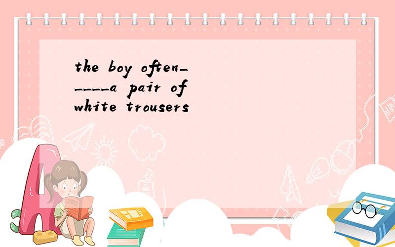 the boy often_____a pair of white trousers