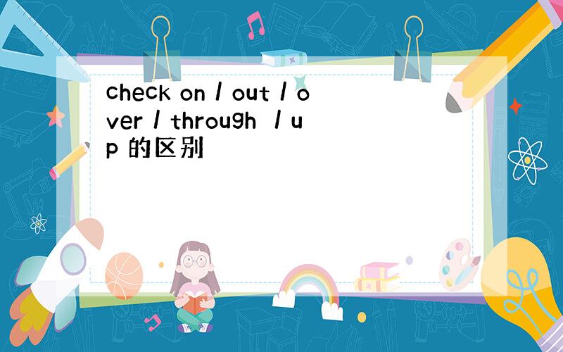 check on／out／over／through ／up 的区别