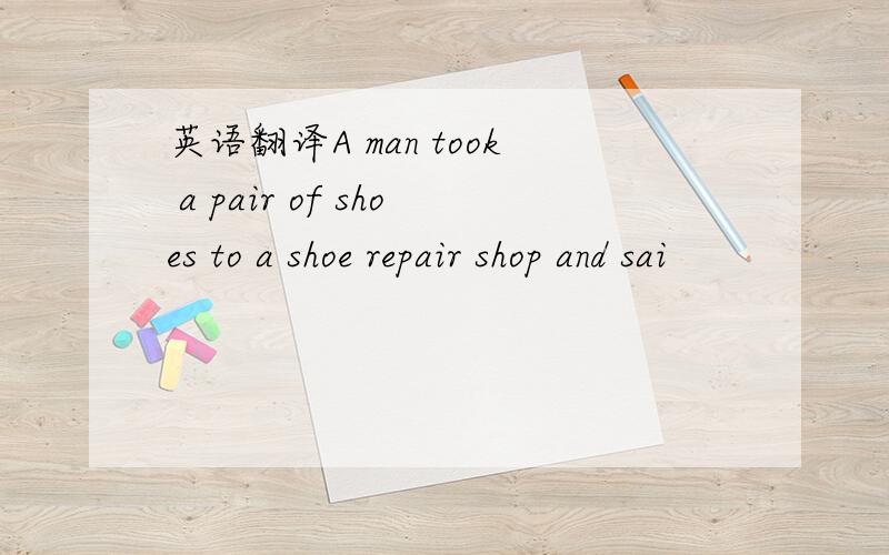英语翻译A man took a pair of shoes to a shoe repair shop and sai