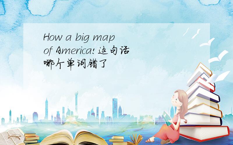 How a big map of America!这句话哪个单词错了