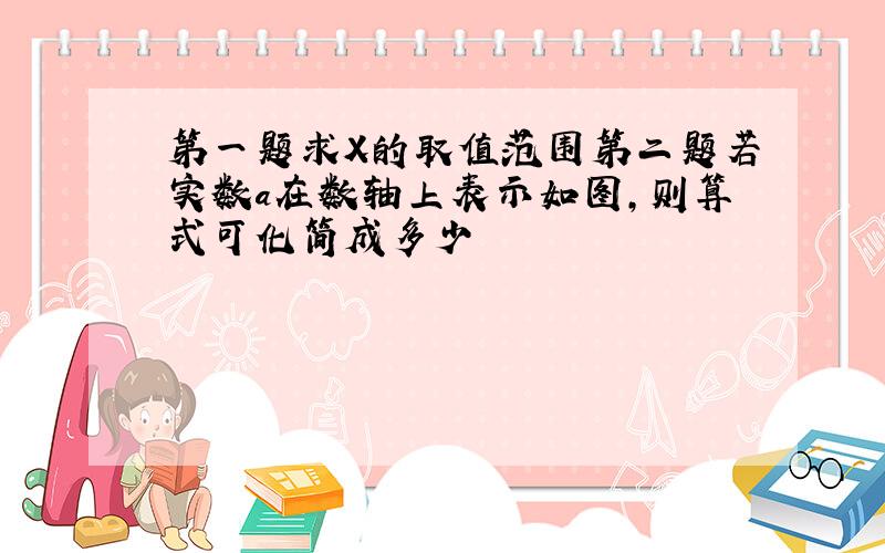 第一题求X的取值范围第二题若实数a在数轴上表示如图,则算式可化简成多少